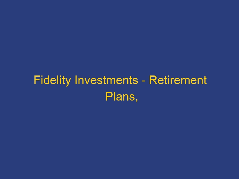 Fidelity Investments – Retirement Plans, Investing, Brokerage, Wealth Management, Financial Planning, Online Trading