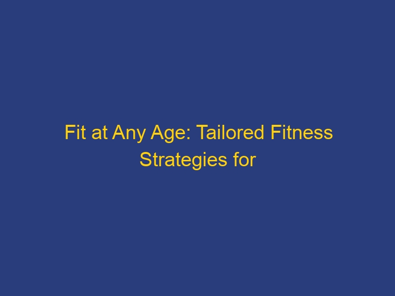 Fit at Any Age: Tailored Fitness Strategies for Every Stage of Life